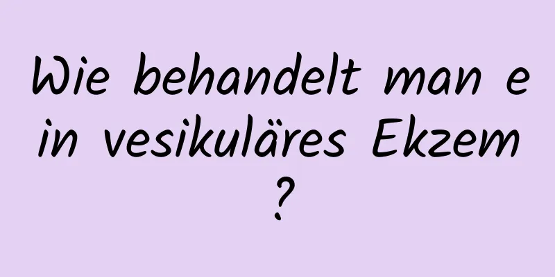 Wie behandelt man ein vesikuläres Ekzem?