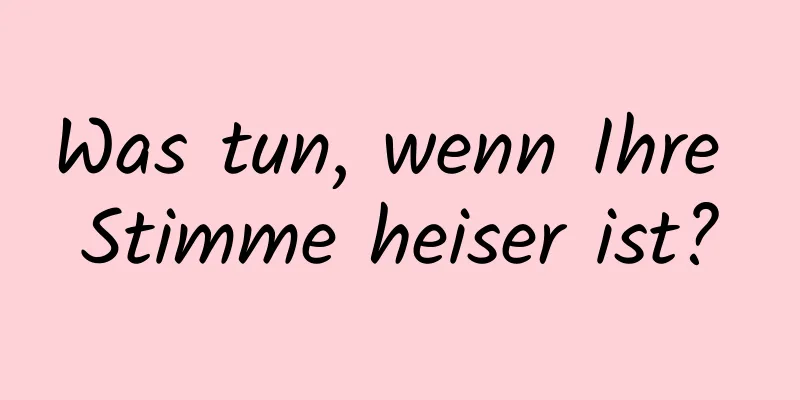 Was tun, wenn Ihre Stimme heiser ist?