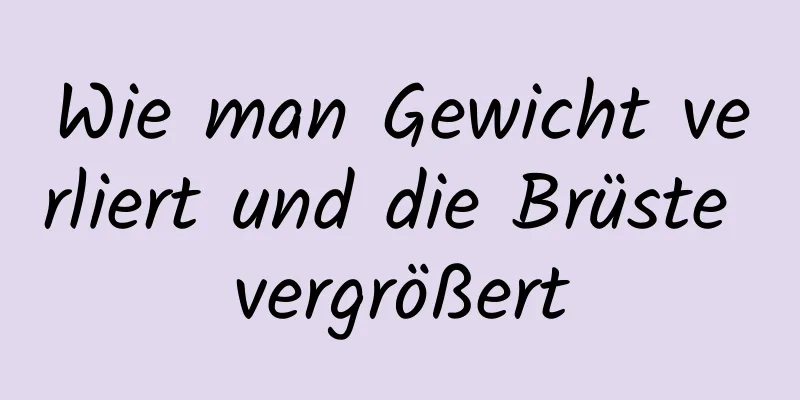 Wie man Gewicht verliert und die Brüste vergrößert