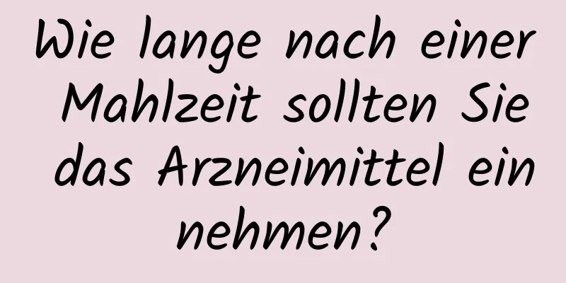 Wie lange nach einer Mahlzeit sollten Sie das Arzneimittel einnehmen?