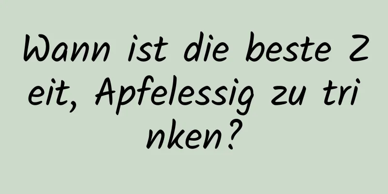 Wann ist die beste Zeit, Apfelessig zu trinken?