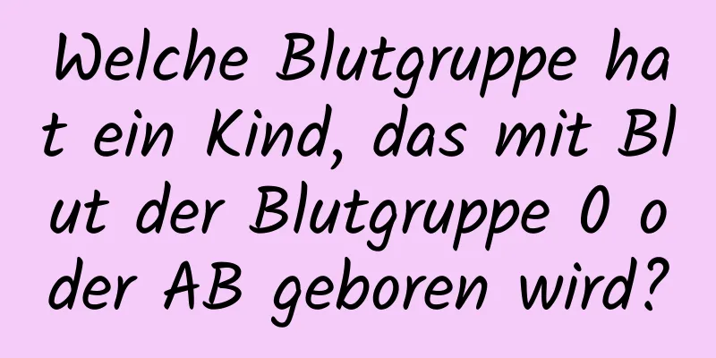 Welche Blutgruppe hat ein Kind, das mit Blut der Blutgruppe 0 oder AB geboren wird?