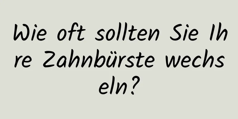 Wie oft sollten Sie Ihre Zahnbürste wechseln?