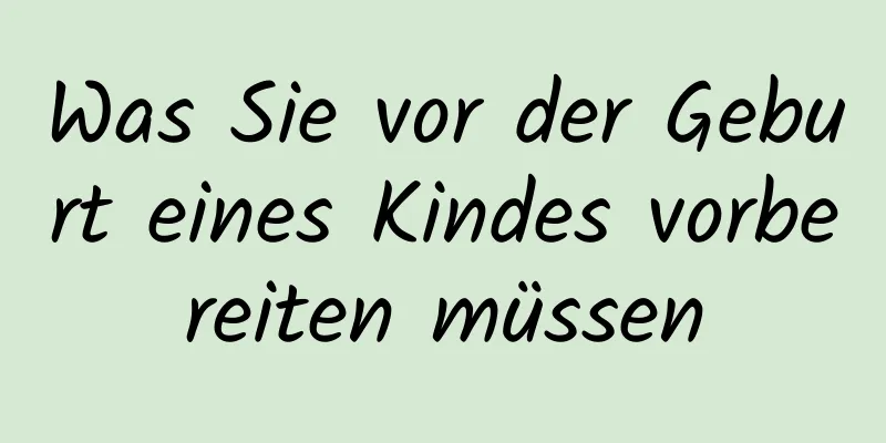 Was Sie vor der Geburt eines Kindes vorbereiten müssen