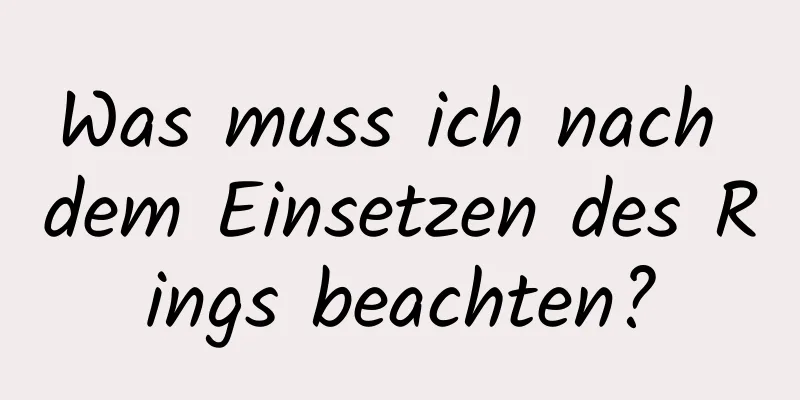 Was muss ich nach dem Einsetzen des Rings beachten?