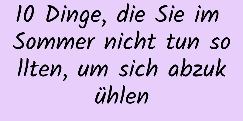 10 Dinge, die Sie im Sommer nicht tun sollten, um sich abzukühlen