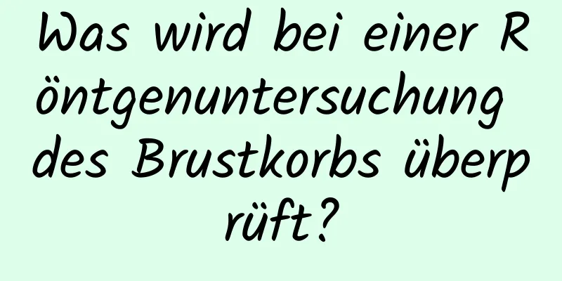 Was wird bei einer Röntgenuntersuchung des Brustkorbs überprüft?