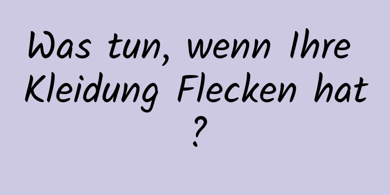 Was tun, wenn Ihre Kleidung Flecken hat?
