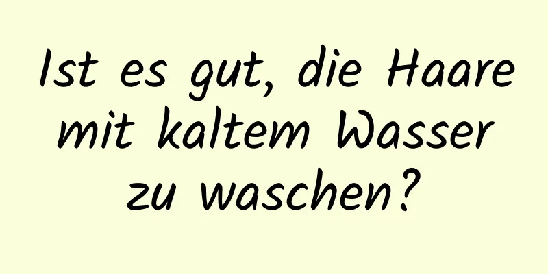 Ist es gut, die Haare mit kaltem Wasser zu waschen?