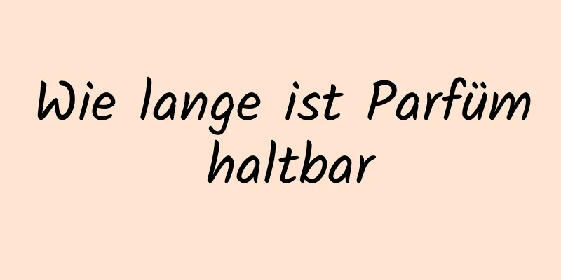 Wie lange ist Parfüm haltbar
