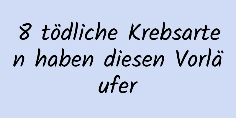 8 tödliche Krebsarten haben diesen Vorläufer
