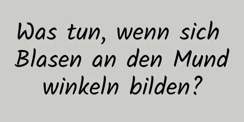 Was tun, wenn sich Blasen an den Mundwinkeln bilden?