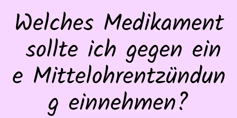 Welches Medikament sollte ich gegen eine Mittelohrentzündung einnehmen?