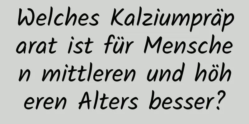 Welches Kalziumpräparat ist für Menschen mittleren und höheren Alters besser?