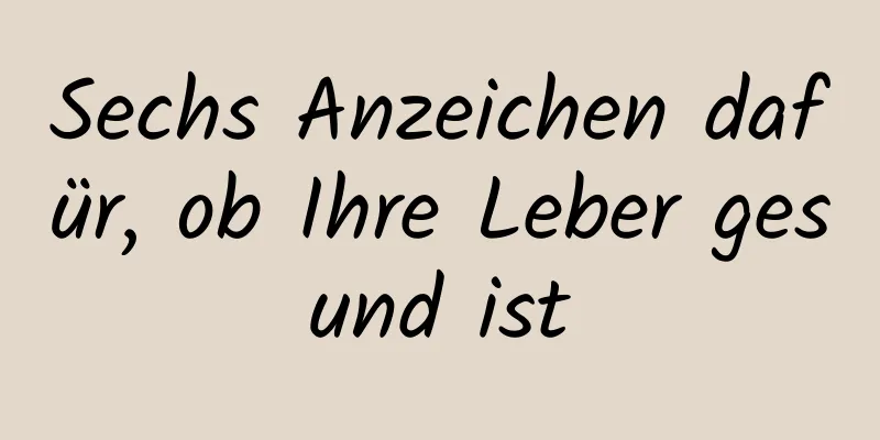 Sechs Anzeichen dafür, ob Ihre Leber gesund ist