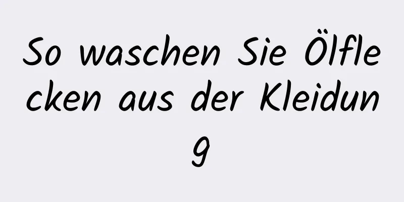 So waschen Sie Ölflecken aus der Kleidung