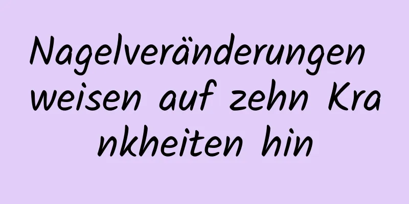 Nagelveränderungen weisen auf zehn Krankheiten hin