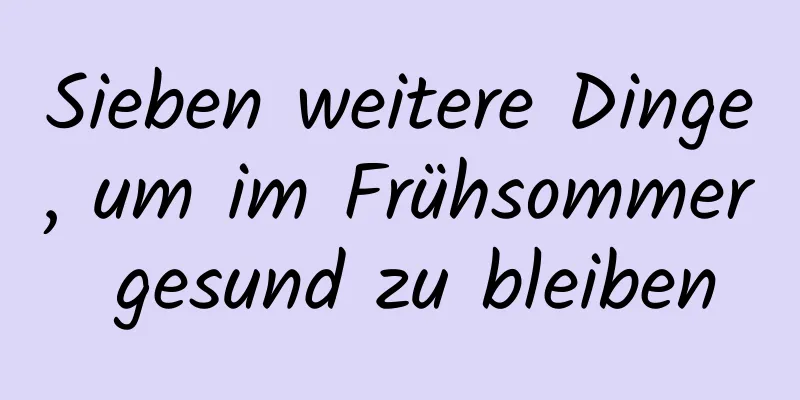 Sieben weitere Dinge, um im Frühsommer gesund zu bleiben