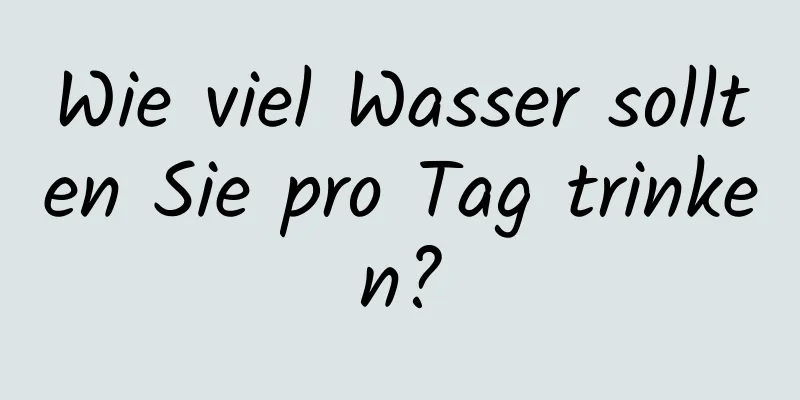 Wie viel Wasser sollten Sie pro Tag trinken?