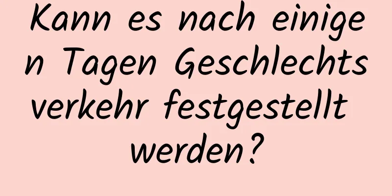 Kann es nach einigen Tagen Geschlechtsverkehr festgestellt werden?