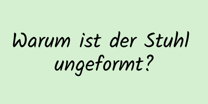 Warum ist der Stuhl ungeformt?