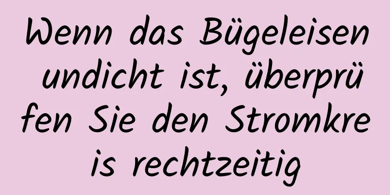 Wenn das Bügeleisen undicht ist, überprüfen Sie den Stromkreis rechtzeitig