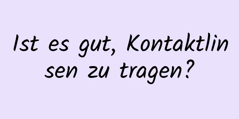 Ist es gut, Kontaktlinsen zu tragen?