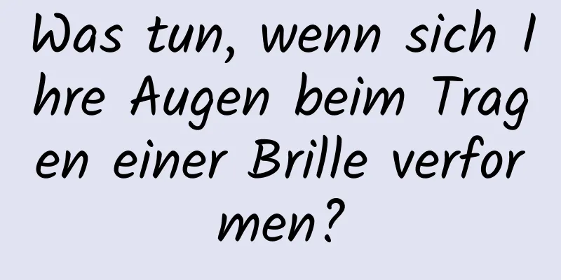Was tun, wenn sich Ihre Augen beim Tragen einer Brille verformen?