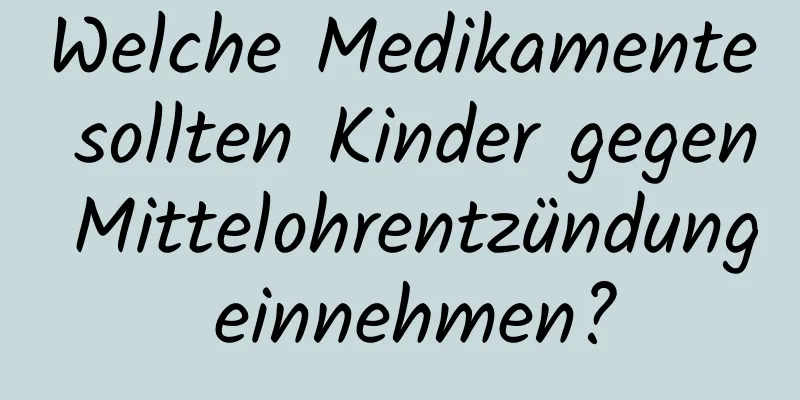 Welche Medikamente sollten Kinder gegen Mittelohrentzündung einnehmen?