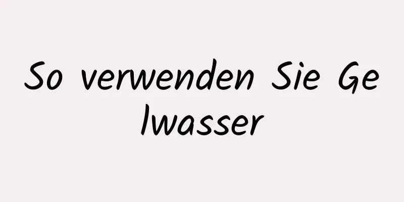 So verwenden Sie Gelwasser