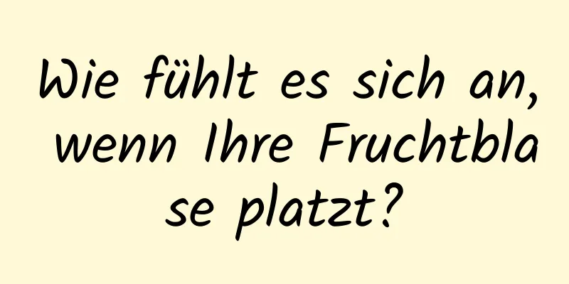 Wie fühlt es sich an, wenn Ihre Fruchtblase platzt?