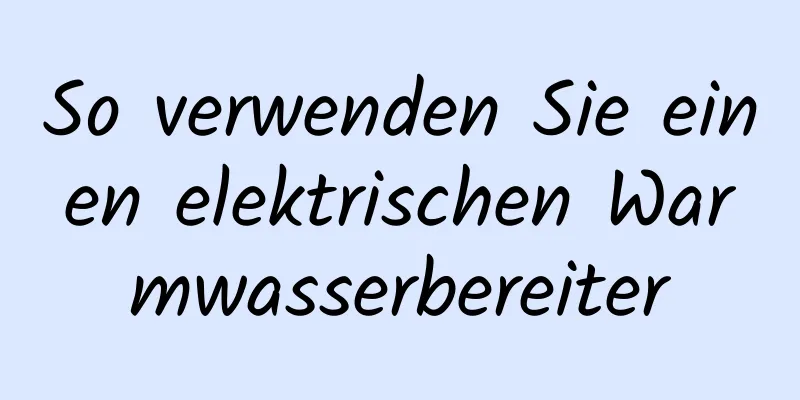 So verwenden Sie einen elektrischen Warmwasserbereiter