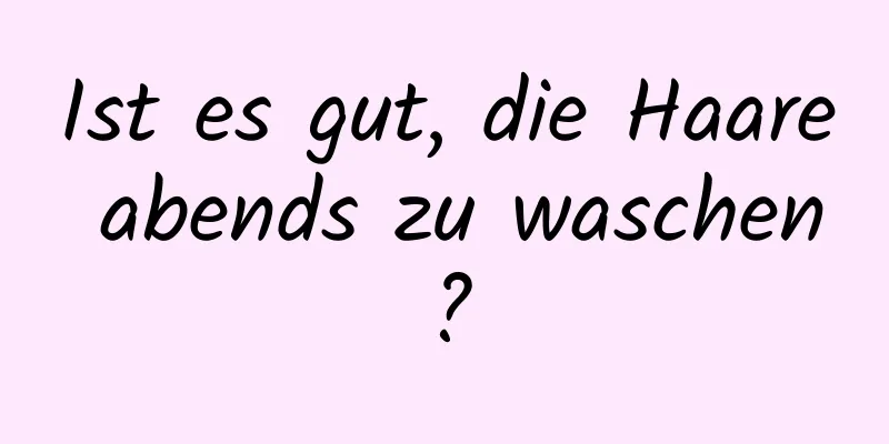 Ist es gut, die Haare abends zu waschen?