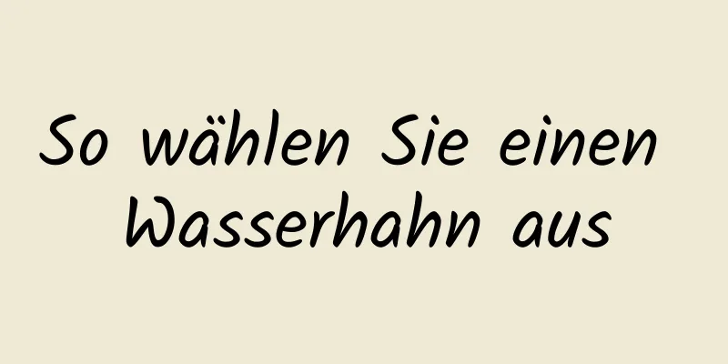 So wählen Sie einen Wasserhahn aus