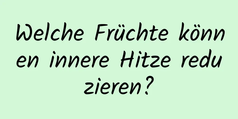 Welche Früchte können innere Hitze reduzieren?