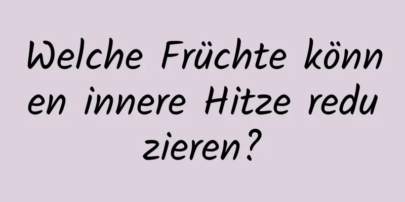 Welche Früchte können innere Hitze reduzieren?