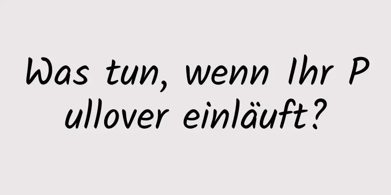 Was tun, wenn Ihr Pullover einläuft?