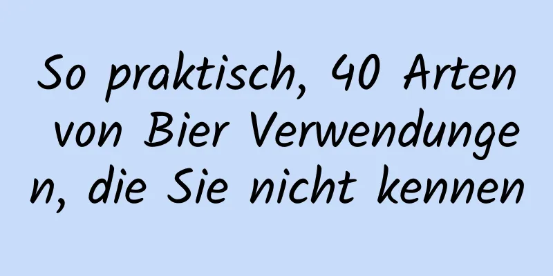 So praktisch, 40 Arten von Bier Verwendungen, die Sie nicht kennen