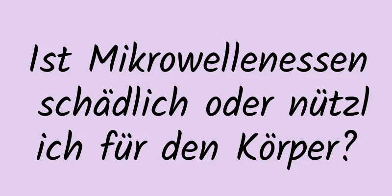 Ist Mikrowellenessen schädlich oder nützlich für den Körper?
