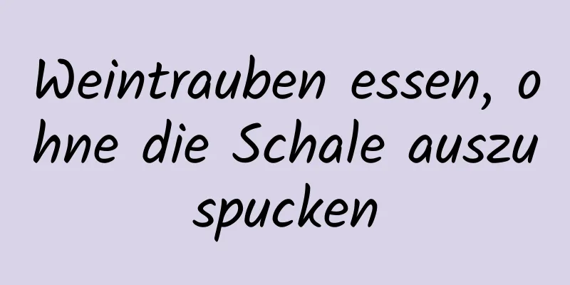 Weintrauben essen, ohne die Schale auszuspucken
