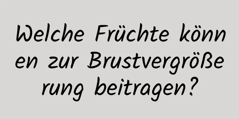 Welche Früchte können zur Brustvergrößerung beitragen?