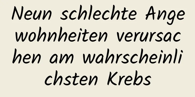 Neun schlechte Angewohnheiten verursachen am wahrscheinlichsten Krebs