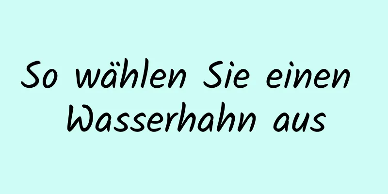 So wählen Sie einen Wasserhahn aus