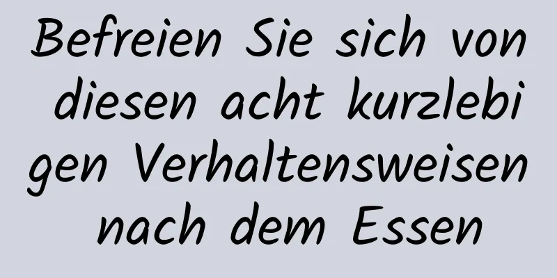 Befreien Sie sich von diesen acht kurzlebigen Verhaltensweisen nach dem Essen