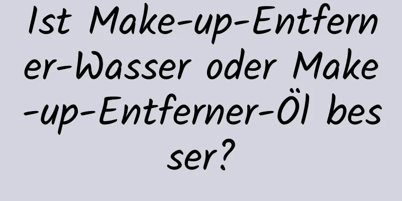 Ist Make-up-Entferner-Wasser oder Make-up-Entferner-Öl besser?