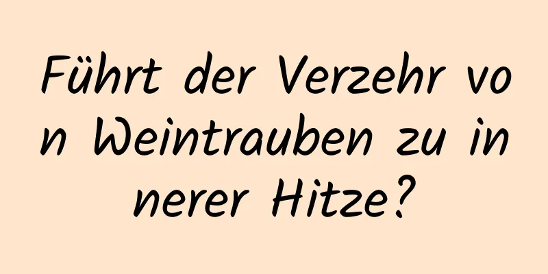 Führt der Verzehr von Weintrauben zu innerer Hitze?