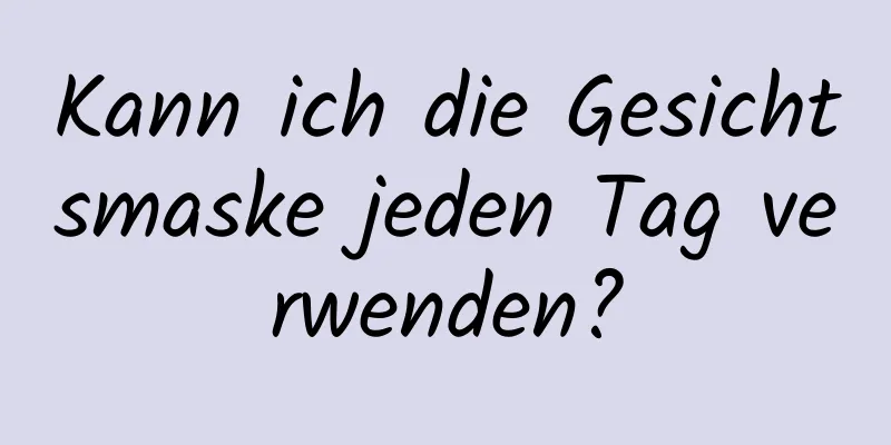 Kann ich die Gesichtsmaske jeden Tag verwenden?
