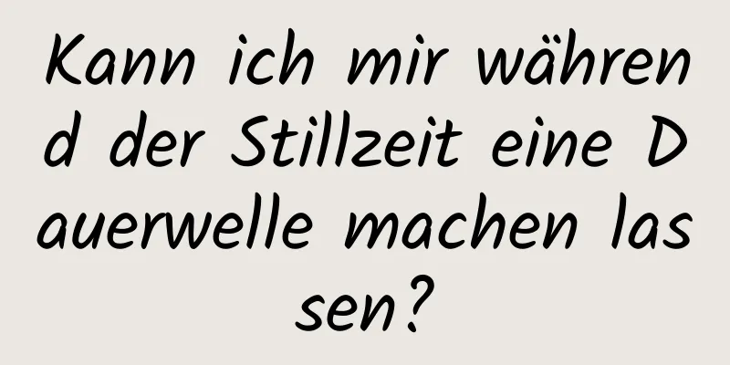 Kann ich mir während der Stillzeit eine Dauerwelle machen lassen?