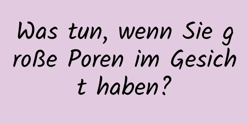 Was tun, wenn Sie große Poren im Gesicht haben?