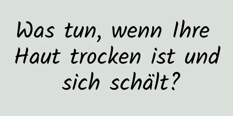 Was tun, wenn Ihre Haut trocken ist und sich schält?